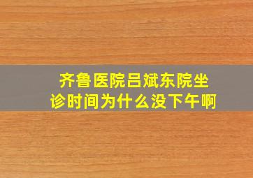 齐鲁医院吕斌东院坐诊时间为什么没下午啊