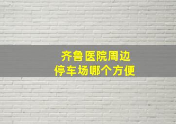 齐鲁医院周边停车场哪个方便