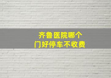 齐鲁医院哪个门好停车不收费