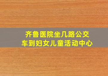 齐鲁医院坐几路公交车到妇女儿童活动中心