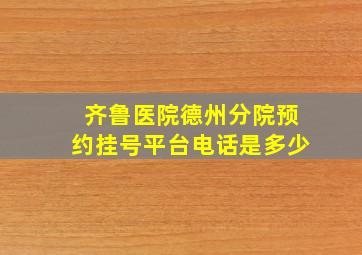 齐鲁医院德州分院预约挂号平台电话是多少