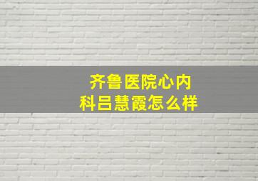 齐鲁医院心内科吕慧霞怎么样