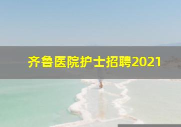 齐鲁医院护士招聘2021