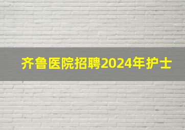 齐鲁医院招聘2024年护士