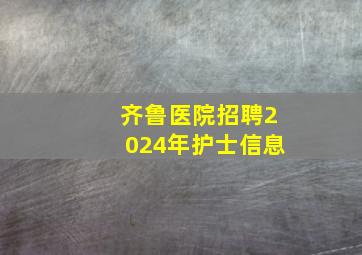 齐鲁医院招聘2024年护士信息