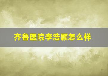 齐鲁医院李浩颢怎么样