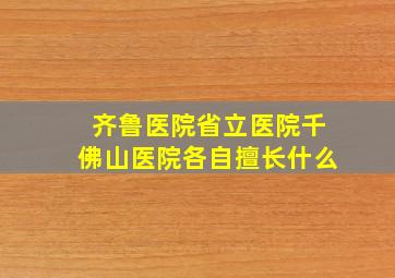 齐鲁医院省立医院千佛山医院各自擅长什么