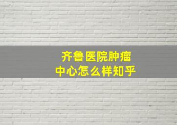 齐鲁医院肿瘤中心怎么样知乎