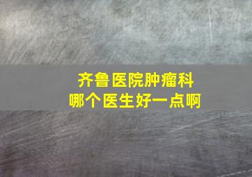 齐鲁医院肿瘤科哪个医生好一点啊