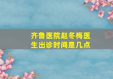 齐鲁医院赵冬梅医生出诊时间是几点