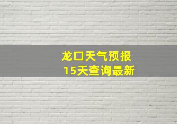 龙口天气预报15天查询最新