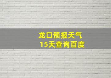 龙口预报天气15天查询百度