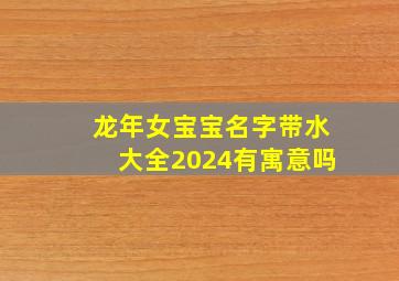 龙年女宝宝名字带水大全2024有寓意吗