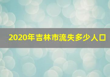 2020年吉林市流失多少人口