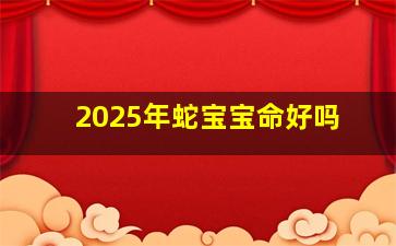 2025年蛇宝宝命好吗