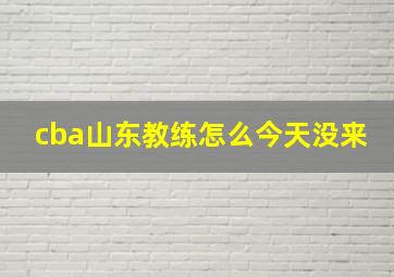 cba山东教练怎么今天没来