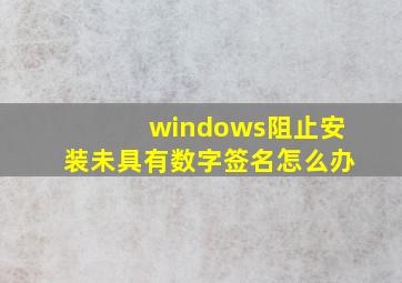 windows阻止安装未具有数字签名怎么办