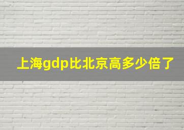 上海gdp比北京高多少倍了