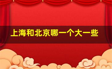 上海和北京哪一个大一些