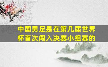 中国男足是在第几届世界杯首次闯入决赛小组赛的