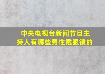 中央电视台新闻节目主持人有哪些男性戴眼镜的