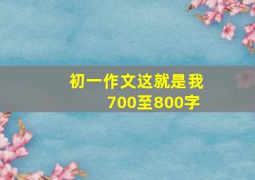 初一作文这就是我700至800字