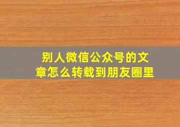 别人微信公众号的文章怎么转载到朋友圈里