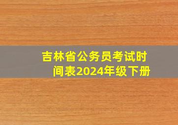 吉林省公务员考试时间表2024年级下册