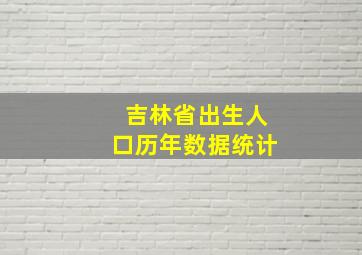 吉林省出生人口历年数据统计