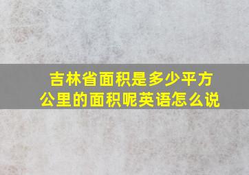 吉林省面积是多少平方公里的面积呢英语怎么说