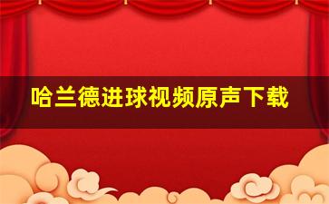 哈兰德进球视频原声下载