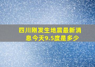 四川刚发生地震最新消息今天9.5度是多少