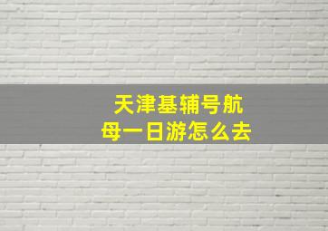 天津基辅号航母一日游怎么去