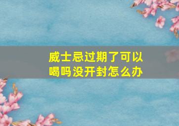 威士忌过期了可以喝吗没开封怎么办