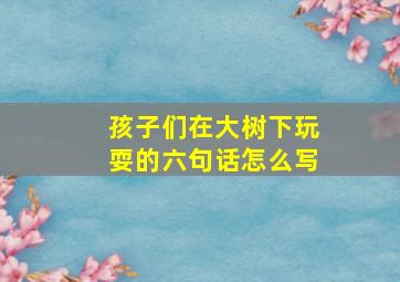 孩子们在大树下玩耍的六句话怎么写