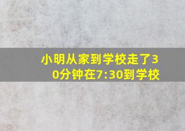 小明从家到学校走了30分钟在7:30到学校