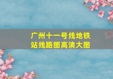 广州十一号线地铁站线路图高清大图