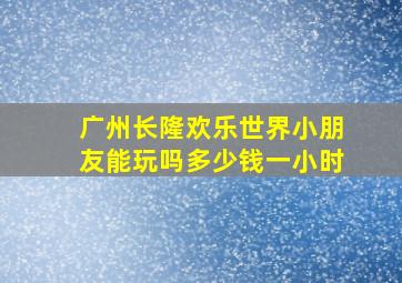 广州长隆欢乐世界小朋友能玩吗多少钱一小时