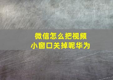 微信怎么把视频小窗口关掉呢华为