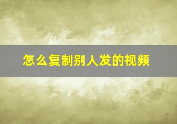 怎么复制别人发的视频