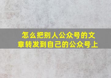 怎么把别人公众号的文章转发到自己的公众号上