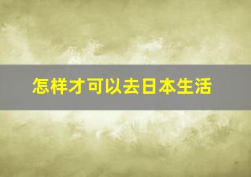 怎样才可以去日本生活