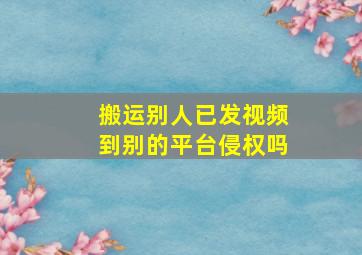 搬运别人已发视频到别的平台侵权吗