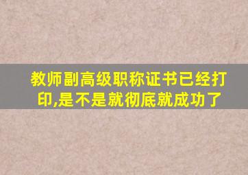 教师副高级职称证书已经打印,是不是就彻底就成功了