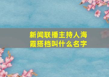 新闻联播主持人海霞搭档叫什么名字