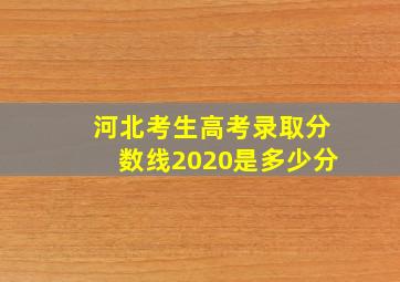 河北考生高考录取分数线2020是多少分