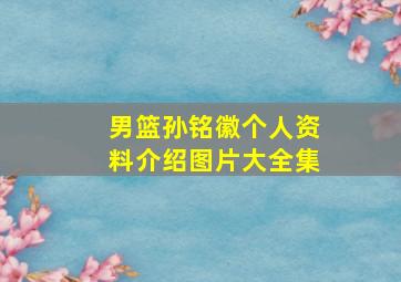 男篮孙铭徽个人资料介绍图片大全集