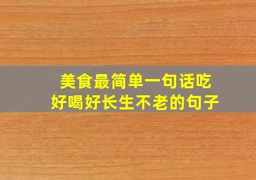 美食最简单一句话吃好喝好长生不老的句子