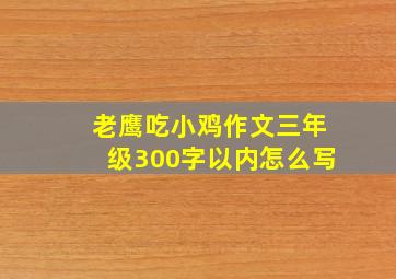 老鹰吃小鸡作文三年级300字以内怎么写