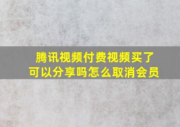 腾讯视频付费视频买了可以分享吗怎么取消会员